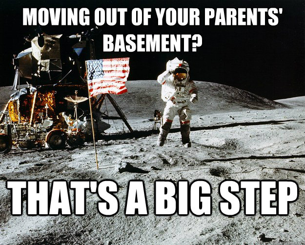 Moving out of your parents' basement? that's a big step  Unimpressed Astronaut