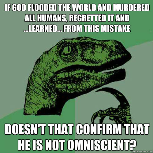 If god flooded the world and murdered all humans, regretted it and 
...learned... from this mistake doesn't that confirm that he is not omniscient?  Philosoraptor