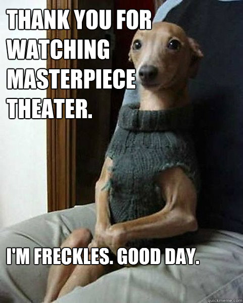 Thank you for watching Masterpiece Theater. I'm Freckles. Good day. - Thank you for watching Masterpiece Theater. I'm Freckles. Good day.  Gracious Greyhound