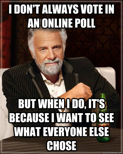 I don't always vote in an online poll But when I do, it's because i want to see what everyone else chose - I don't always vote in an online poll But when I do, it's because i want to see what everyone else chose  The Most Interesting Man In The World