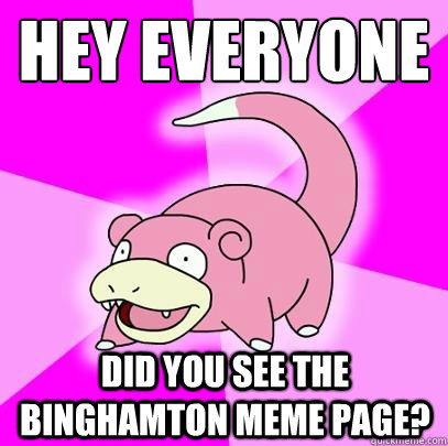 hey everyone did you see the binghamton meme page?  Slowpoke