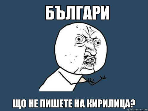 Българи Що не пишете на кирилица?  Y U No