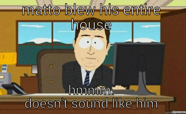 MATTO BLEW HIS ENTIRE HOUSE HMMM. DOESN'T SOUND LIKE HIM aaaand its gone