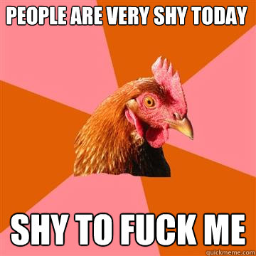 People are very shy today Shy to fuck me   Anti-Joke Chicken