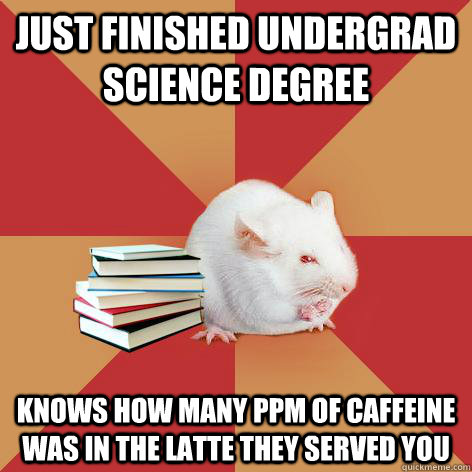 Just finished undergrad science degree knows how many ppm of caffeine was in the latte they served you - Just finished undergrad science degree knows how many ppm of caffeine was in the latte they served you  Science Major Mouse