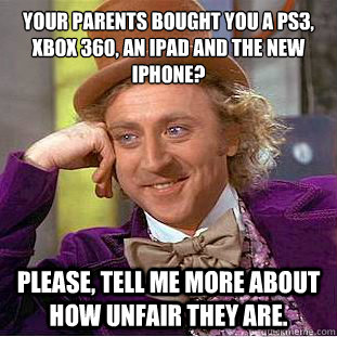 Your parents bought you a PS3, Xbox 360, an iPad and the new Iphone?
 Please, tell me more about how unfair they are.   Condescending Wonka