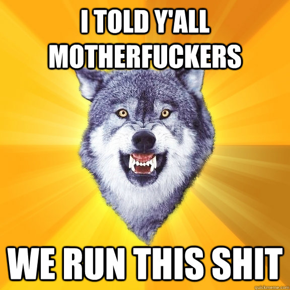 i told y'all motherfuckers we run this shit  Courage Wolf