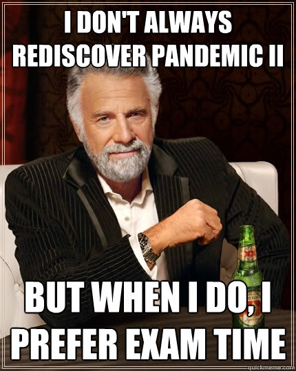 I don't always rediscover Pandemic II but when I do, I prefer exam time  The Most Interesting Man In The World