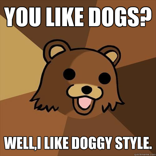 You like dogs? Well,I like doggy style.   Pedobear