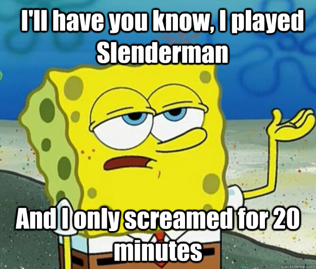 I'll have you know, I played Slenderman And I only screamed for 20 minutes  How tough am I