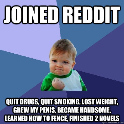 Joined Reddit Quit drugs, quit smoking, lost weight, grew my penis, became handsome, learned how to fence, finished 2 novels  Success Kid