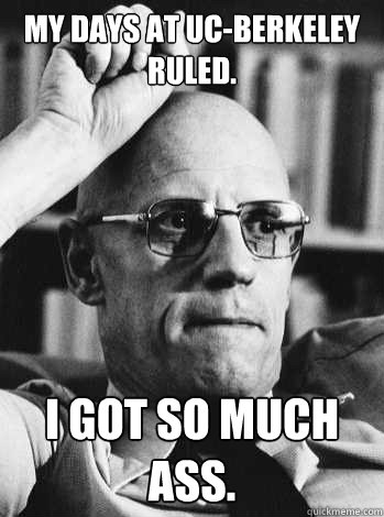 My days at UC-Berkeley ruled. 

 i got so much ass.  Michel Foucault