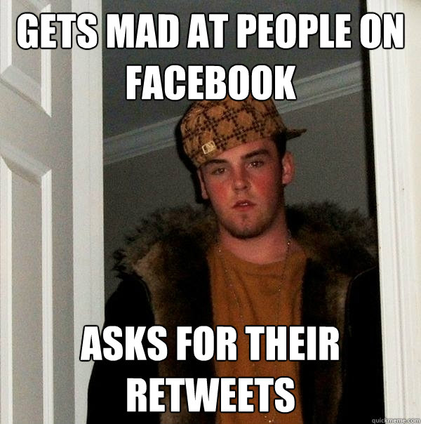 Gets mad at people on Facebook Asks for their retweets - Gets mad at people on Facebook Asks for their retweets  Scumbag Steve