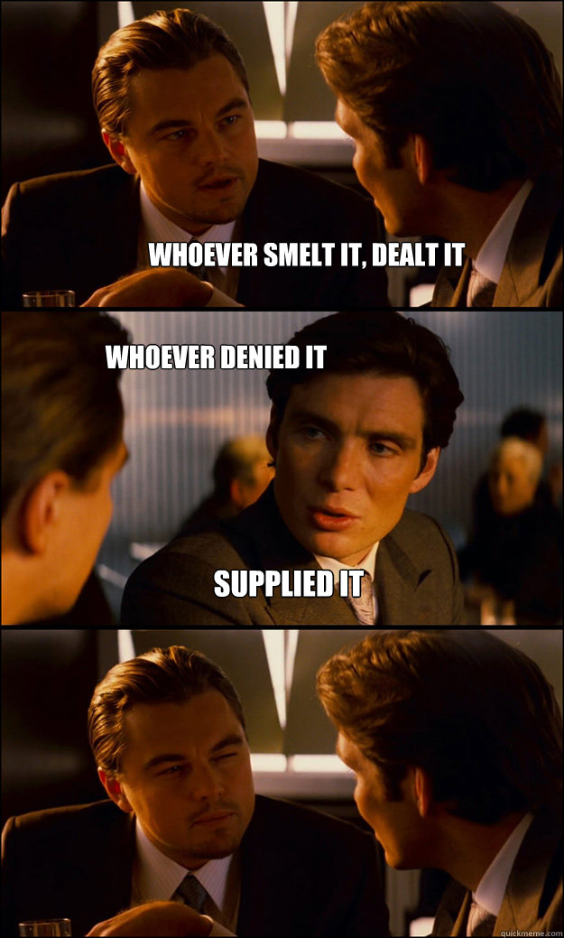 Whoever smelt it, dealt it whoever denied it supplied it  Inception