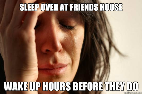 sleep over at friends house wake up hours before they do  First World Problems