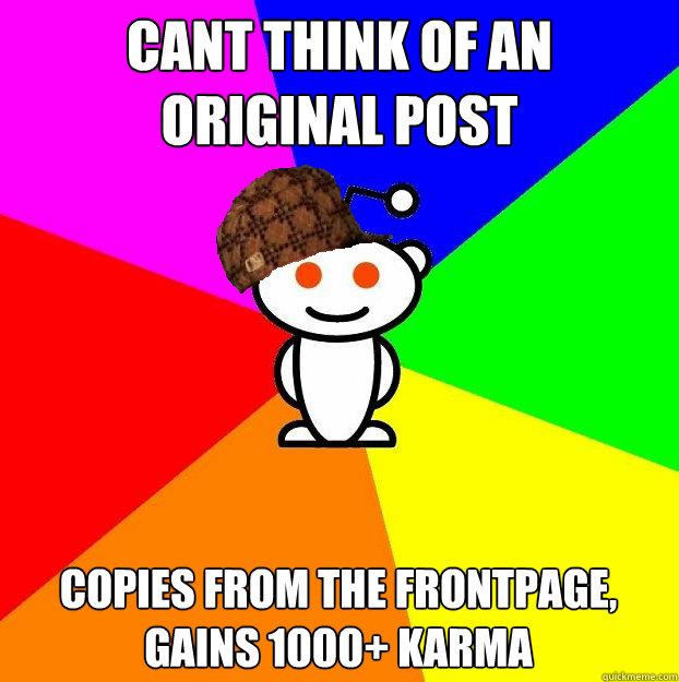 Cant think of an original post Copies from the frontpage, gains 1000+ karma  Scumbag Redditor