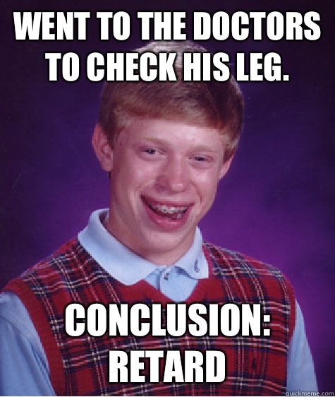 Went to the doctors to check his leg. Conclusion: Retard  Bad Luck Brian