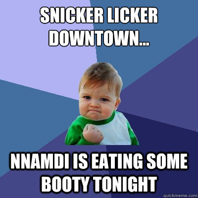 snicker licker downtown... Nnamdi is eating some booty tonight  Success Kid