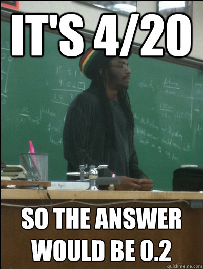 It's 4/20 So the answer would be 0.2  Rasta Science Teacher