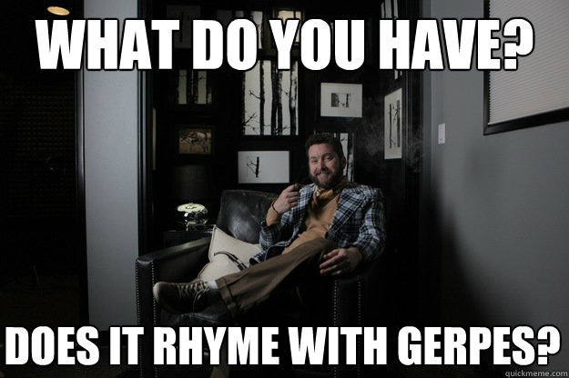 What do you have? Does it rhyme with Gerpes?  benevolent bro burnie