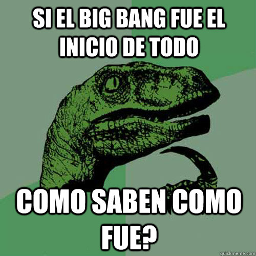 Si el big bang fue el inicio de todo Como saben como fue?  Philosoraptor