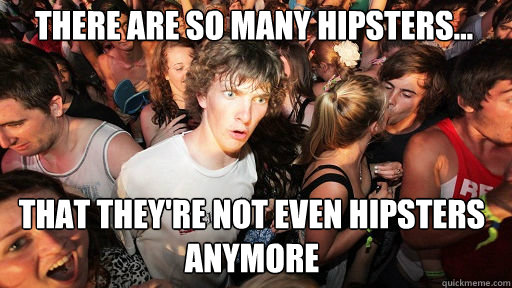 There are so many hipsters...
 that They're not even hipsters anymore  Sudden Clarity Clarence