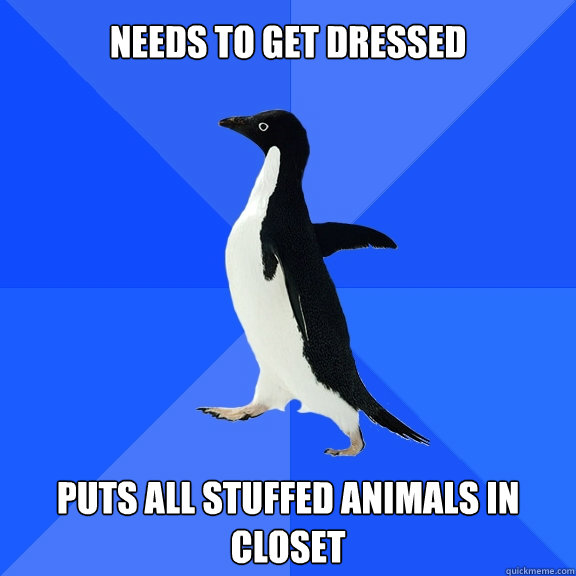 Needs to get dressed puts all stuffed animals in closet  Socially Awkward Penguin