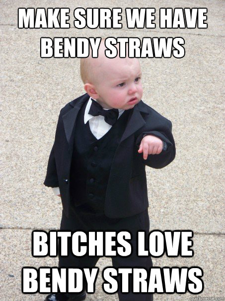 Make sure we have bendy straws bitches love bendy straws  Baby Godfather