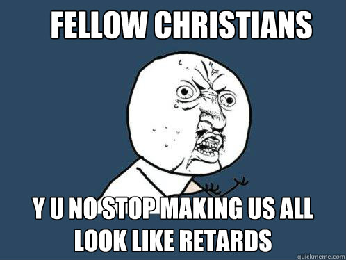 fellow christians y u no stop making us all look like retards  Y U No