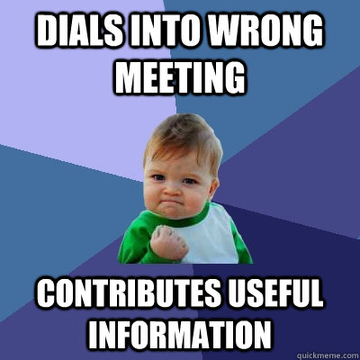 Dials into wrong meeting Contributes useful information  Success Kid