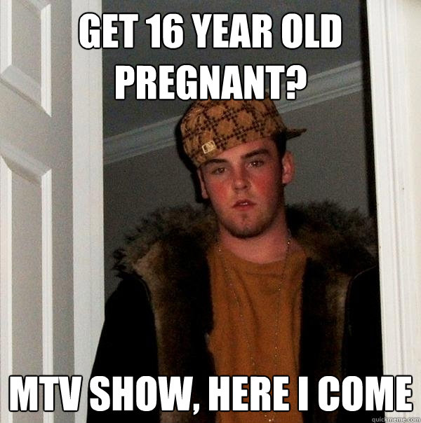 get 16 year old pregnant? MTV show, here i come  Scumbag Steve