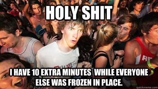 holy shit I have 10 extra minutes  while everyone else was frozen in place.  Sudden Clarity Clarence