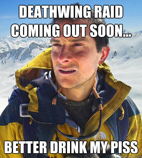 Deathwing Raid coming out soon... Better drink my piss  Bear Grylls