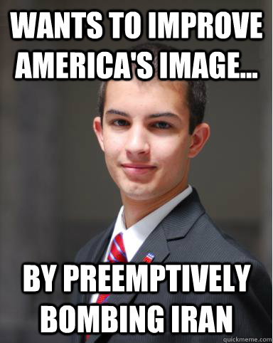 Wants to improve america's image... by preemptively bombing iran  College Conservative