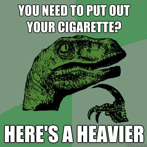 you need to put out your cigarette? here's a heavier  Philosoraptor