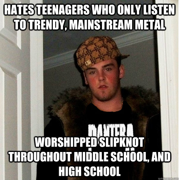 Hates teenagers who only listen to trendy, mainstream metal worshipped slipknot throughout middle school, and high school  Scumbag Metalhead