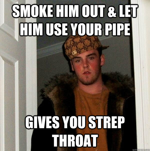 Smoke him out & let him use your pipe gives you strep throat  Scumbag Steve