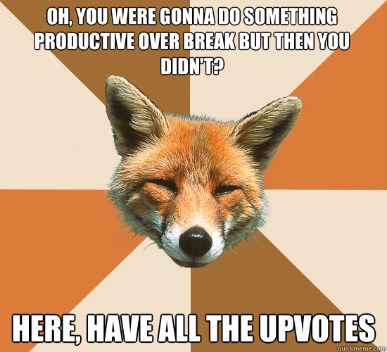 Oh, you were gonna do something productive over break but then you didn't? Here, have ALL the upvotes  Condescending Fox