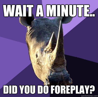 Wait a minute.. did you do foreplay?  Sexually Oblivious Rhino