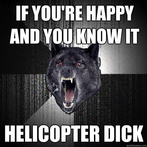 If you're happy and you know it HELICOPTER DICK  Insanity Wolf