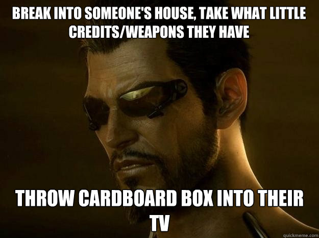 BREAK INTO SOMEONE'S HOUSE, TAKE WHAT LITTLE CREDITS/WEAPONS THEY HAVE THROW CARDBOARD BOX INTO THEIR TV  DEUS EX