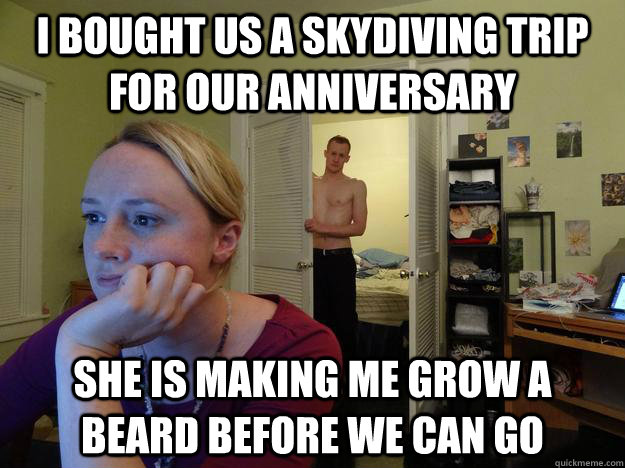 I bought us a skydiving trip for our anniversary  she is making me grow a beard before we can go - I bought us a skydiving trip for our anniversary  she is making me grow a beard before we can go  Redditors Husband