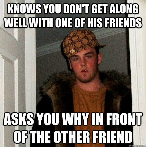 Knows you don't get along well with one of his friends Asks you why in front of the other friend - Knows you don't get along well with one of his friends Asks you why in front of the other friend  Scumbag Steve