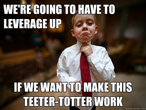 We're going to have to leverage up if we want to make this teeter-totter work  Financial Advisor Kid