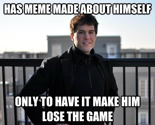 Has meme made about himself only to have it make him lose the game  