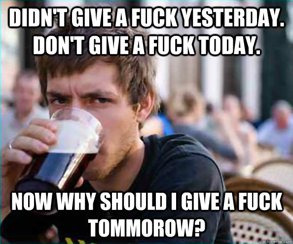 Didn't give a fuck yesterday. Don't give a fuck today. Now why should i give a fuck tommorow?  Lazy College Senior