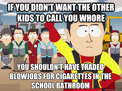 if you didn't want the other kids to call you whore you shouldn't have traded blowjobs for cigarettes in the school bathroom  Captain Hindsight