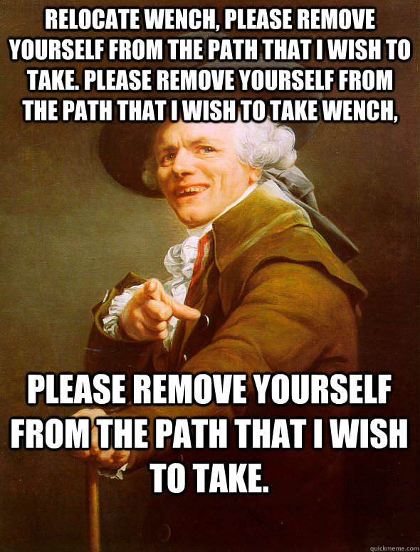 relocate wench, please remove yourself from the path that I wish to take. please remove yourself from the path that i wish to take wench, please remove yourself from the path that i wish to take.  Joseph Ducreux