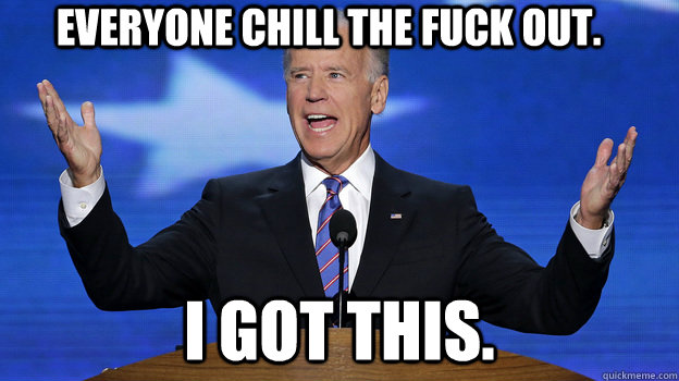 Everyone chill the fuck out. I GOT THIS.  Awesome Joe Biden