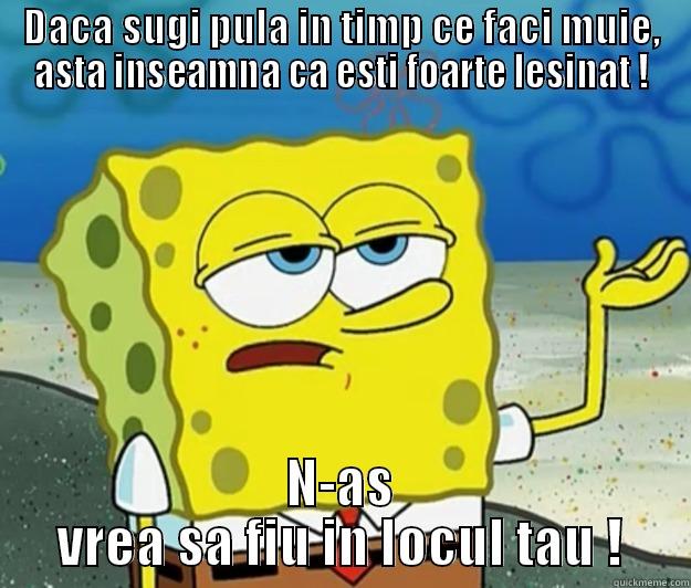 DA DA DA DA - DACA SUGI PULA IN TIMP CE FACI MUIE, ASTA INSEAMNA CA ESTI FOARTE LESINAT ! N-AS VREA SA FIU IN LOCUL TAU ! Tough Spongebob